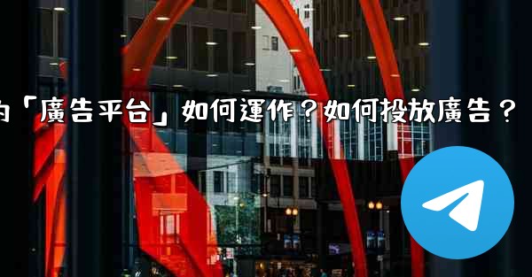 電報的「廣告平台」如何運作？如何投放廣告？